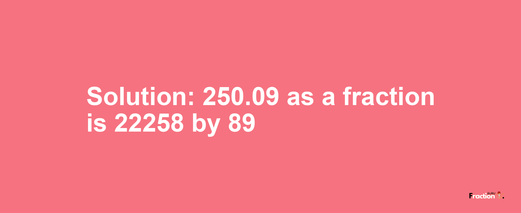 Solution:250.09 as a fraction is 22258/89